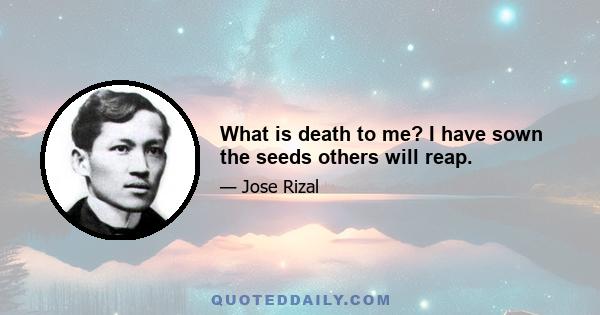 What is death to me? I have sown the seeds others will reap.