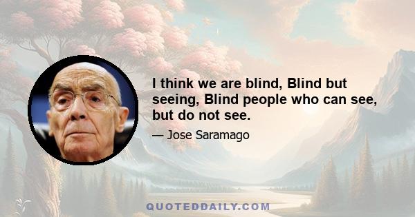 I think we are blind, Blind but seeing, Blind people who can see, but do not see.