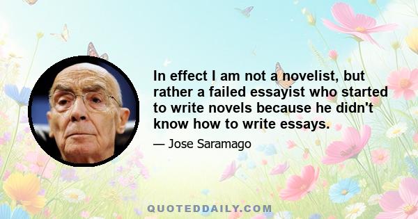 In effect I am not a novelist, but rather a failed essayist who started to write novels because he didn't know how to write essays.