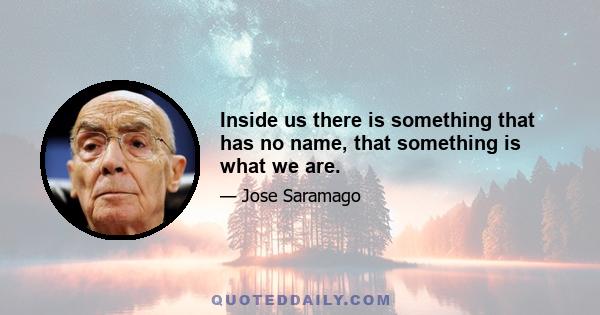 Inside us there is something that has no name, that something is what we are.