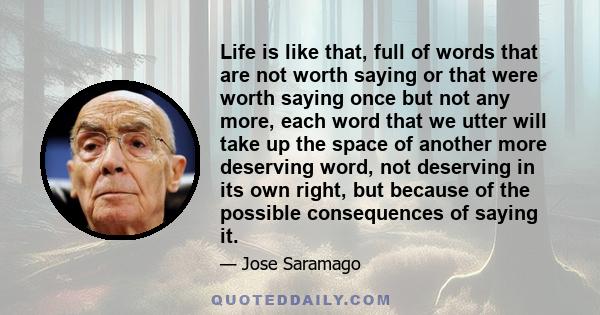 Life is like that, full of words that are not worth saying or that were worth saying once but not any more, each word that we utter will take up the space of another more deserving word, not deserving in its own right,