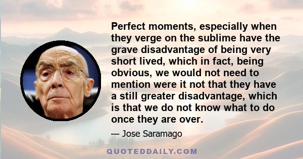 Perfect moments, especially when they verge on the sublime have the grave disadvantage of being very short lived, which in fact, being obvious, we would not need to mention were it not that they have a still greater