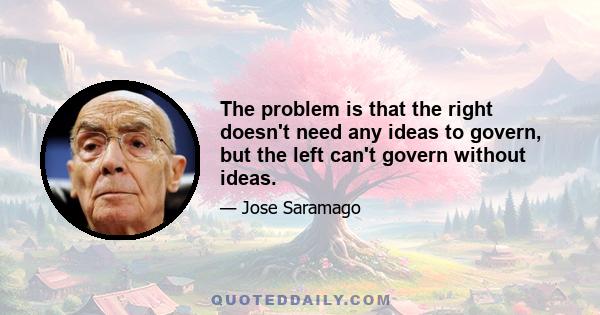 The problem is that the right doesn't need any ideas to govern, but the left can't govern without ideas.