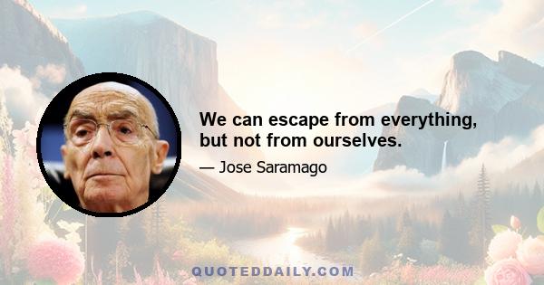 We can escape from everything, but not from ourselves.