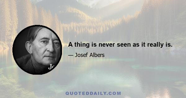 A thing is never seen as it really is.