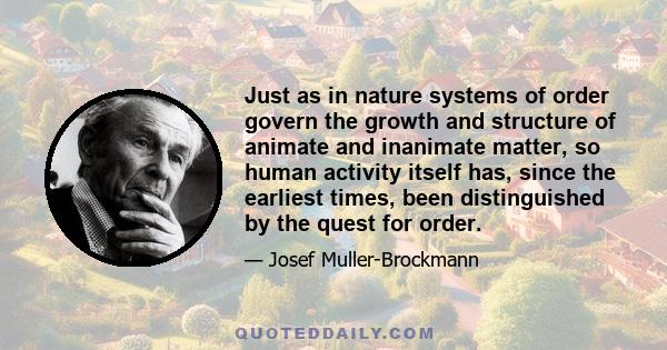 Just as in nature systems of order govern the growth and structure of animate and inanimate matter, so human activity itself has, since the earliest times, been distinguished by the quest for order.