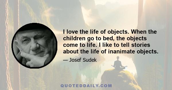 I love the life of objects. When the children go to bed, the objects come to life. I like to tell stories about the life of inanimate objects.