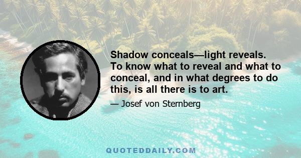 Shadow conceals—light reveals. To know what to reveal and what to conceal, and in what degrees to do this, is all there is to art.