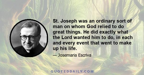 St. Joseph was an ordinary sort of man on whom God relied to do great things. He did exactly what the Lord wanted him to do, in each and every event that went to make up his life.