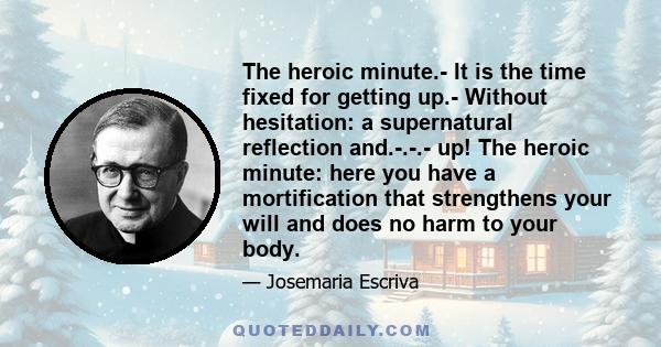 The heroic minute.- It is the time fixed for getting up.- Without hesitation: a supernatural reflection and.-.-.- up! The heroic minute: here you have a mortification that strengthens your will and does no harm to your