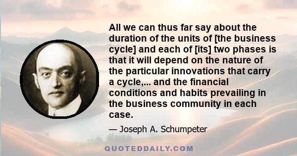 All we can thus far say about the duration of the units of [the business cycle] and each of [its] two phases is that it will depend on the nature of the particular innovations that carry a cycle,... and the financial