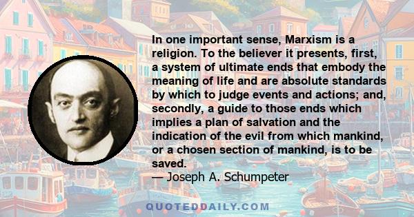 In one important sense, Marxism is a religion. To the believer it presents, first, a system of ultimate ends that embody the meaning of life and are absolute standards by which to judge events and actions; and,