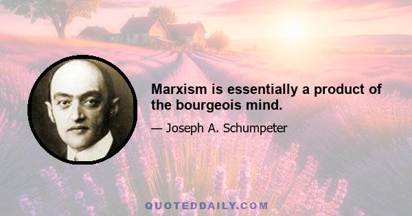 Marxism is essentially a product of the bourgeois mind.