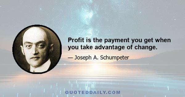 Profit is the payment you get when you take advantage of change.