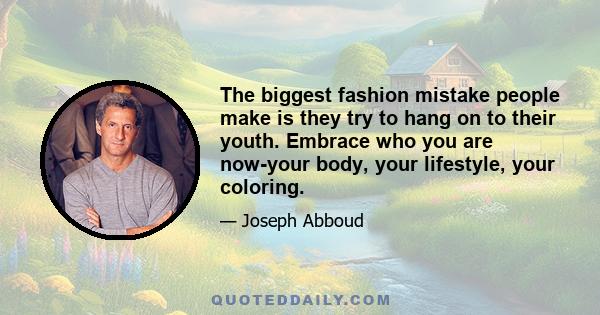 The biggest fashion mistake people make is they try to hang on to their youth. Embrace who you are now-your body, your lifestyle, your coloring.