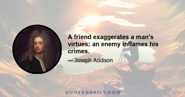 A friend exaggerates a man's virtues; an enemy inflames his crimes.