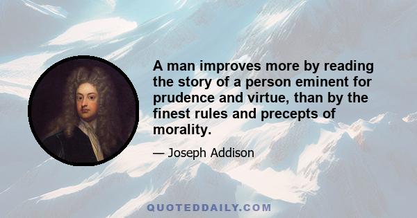 A man improves more by reading the story of a person eminent for prudence and virtue, than by the finest rules and precepts of morality.