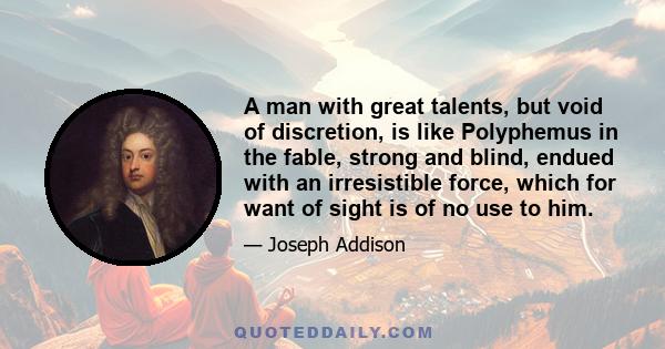 A man with great talents, but void of discretion, is like Polyphemus in the fable, strong and blind, endued with an irresistible force, which for want of sight is of no use to him.