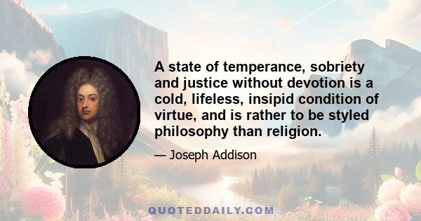 A state of temperance, sobriety and justice without devotion is a cold, lifeless, insipid condition of virtue, and is rather to be styled philosophy than religion.