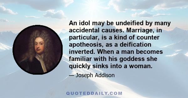 An idol may be undeified by many accidental causes. Marriage, in particular, is a kind of counter apotheosis, as a deification inverted. When a man becomes familiar with his goddess she quickly sinks into a woman.