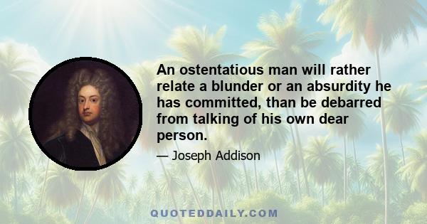 An ostentatious man will rather relate a blunder or an absurdity he has committed, than be debarred from talking of his own dear person.