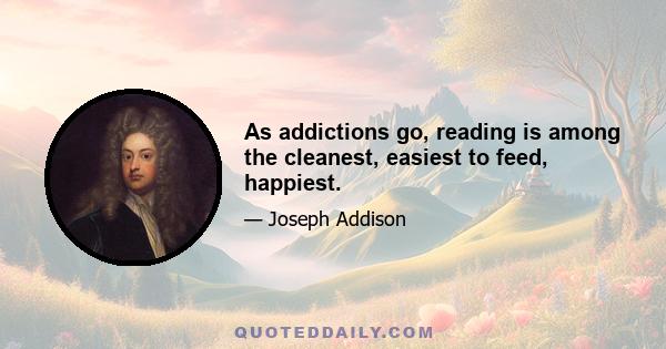 As addictions go, reading is among the cleanest, easiest to feed, happiest.