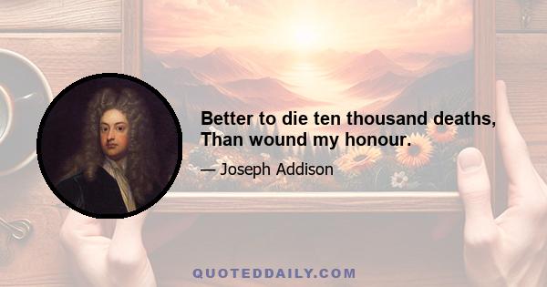 Better to die ten thousand deaths, Than wound my honour.