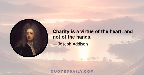 Charity is a virtue of the heart, and not of the hands.