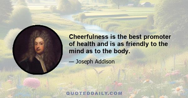 Cheerfulness is the best promoter of health and is as friendly to the mind as to the body.