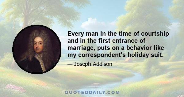 Every man in the time of courtship and in the first entrance of marriage, puts on a behavior like my correspondent's holiday suit.