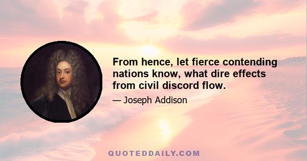 From hence, let fierce contending nations know, what dire effects from civil discord flow.