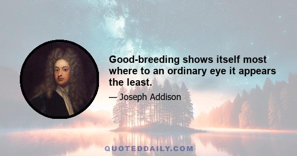 Good-breeding shows itself most where to an ordinary eye it appears the least.