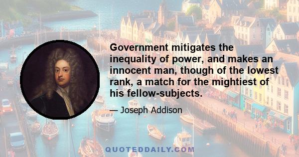 Government mitigates the inequality of power, and makes an innocent man, though of the lowest rank, a match for the mightiest of his fellow-subjects.