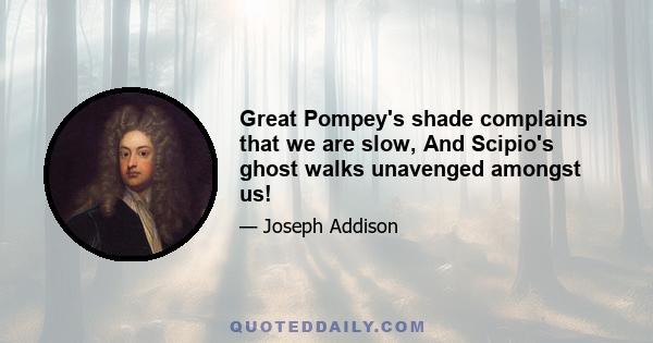 Great Pompey's shade complains that we are slow, And Scipio's ghost walks unavenged amongst us!