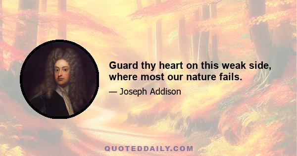 Guard thy heart on this weak side, where most our nature fails.