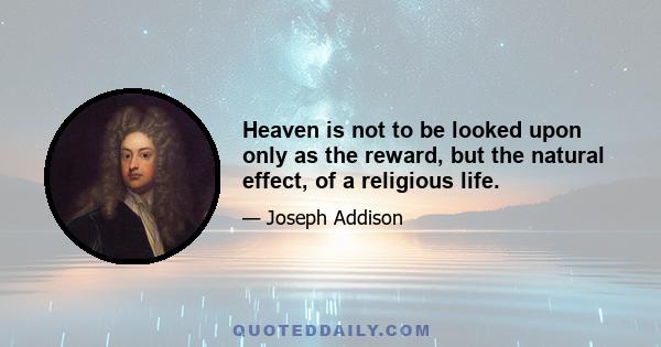 Heaven is not to be looked upon only as the reward, but the natural effect, of a religious life.