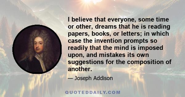 I believe that everyone, some time or other, dreams that he is reading papers, books, or letters; in which case the invention prompts so readily that the mind is imposed upon, and mistakes its own suggestions for the