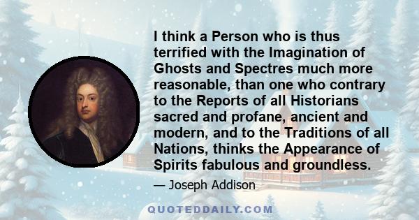 I think a Person who is thus terrified with the Imagination of Ghosts and Spectres much more reasonable, than one who contrary to the Reports of all Historians sacred and profane, ancient and modern, and to the