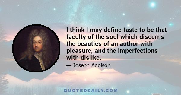 I think I may define taste to be that faculty of the soul which discerns the beauties of an author with pleasure, and the imperfections with dislike.