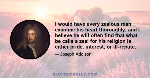 I would have every zealous man examine his heart thoroughly, and I believe he will often find that what be calls a zeal for his religion is either pride, interest, or ill-repute.