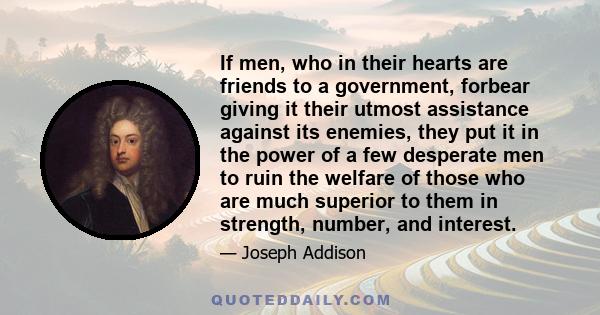 If men, who in their hearts are friends to a government, forbear giving it their utmost assistance against its enemies, they put it in the power of a few desperate men to ruin the welfare of those who are much superior