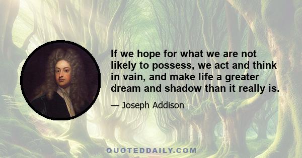 If we hope for what we are not likely to possess, we act and think in vain, and make life a greater dream and shadow than it really is.