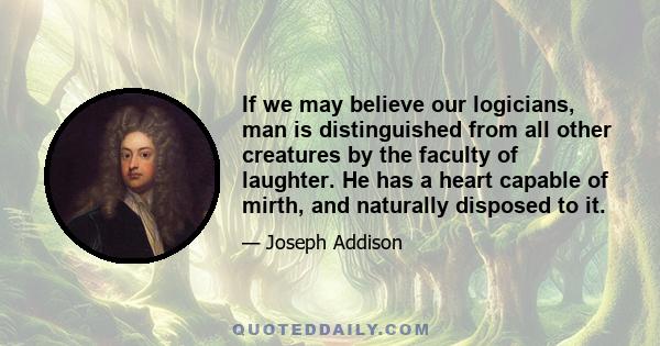 If we may believe our logicians, man is distinguished from all other creatures by the faculty of laughter. He has a heart capable of mirth, and naturally disposed to it.