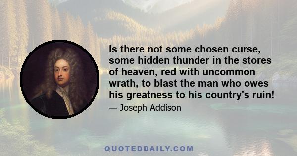 Is there not some chosen curse, some hidden thunder in the stores of heaven, red with uncommon wrath, to blast the man who owes his greatness to his country's ruin!