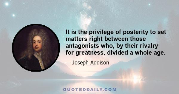 It is the privilege of posterity to set matters right between those antagonists who, by their rivalry for greatness, divided a whole age.