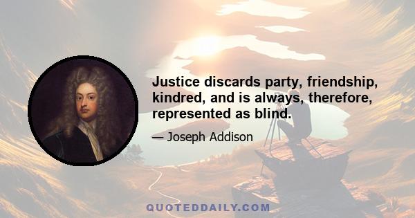 Justice discards party, friendship, kindred, and is always, therefore, represented as blind.