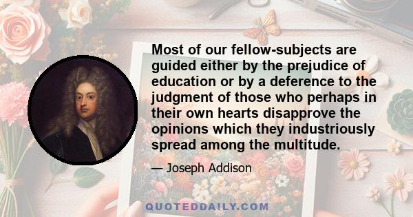 Most of our fellow-subjects are guided either by the prejudice of education or by a deference to the judgment of those who perhaps in their own hearts disapprove the opinions which they industriously spread among the