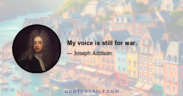 My voice is still for war.