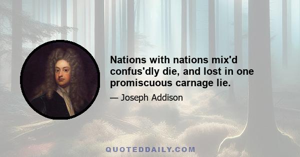 Nations with nations mix'd confus'dly die, and lost in one promiscuous carnage lie.