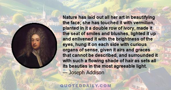 Nature has laid out all her art in beautifying the face; she has touched it with vermilion, planted in it a double row of ivory, made it the seat of smiles and blushes, lighted it up and enlivened it with the brightness 